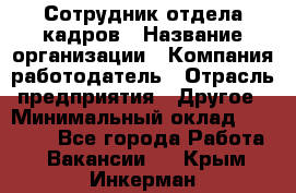 Сотрудник отдела кадров › Название организации ­ Компания-работодатель › Отрасль предприятия ­ Другое › Минимальный оклад ­ 19 000 - Все города Работа » Вакансии   . Крым,Инкерман